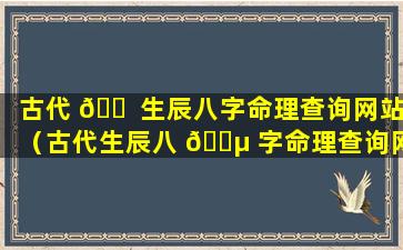 古代 🐠 生辰八字命理查询网站（古代生辰八 🌵 字命理查询网站大全）